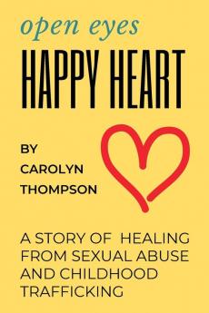 Open Eyes Happy Heart: A Story of Healing from Sexual Abuse and Childhood Trafficking