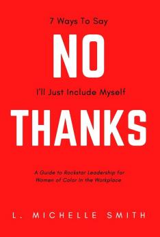 No Thanks 7 Ways to Say I'll Just Include Myself: A Guide to Rockstar Leadership for Women of Color in the Workplace