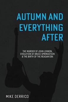 Autumn and Everything After: The Murder of John Lennon Evolution of Bruce Springsteen and the Birth of the Reagan Era