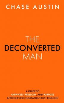 The Deconverted Man: A Guide to Happiness Freedom and Purpose After Leaving Fundamentalist Religion