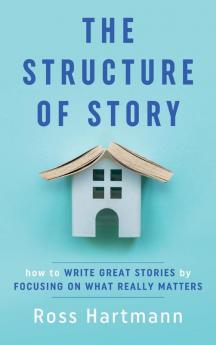 The Structure of Story: How to Write Great Stories by Focusing on What Really Matters