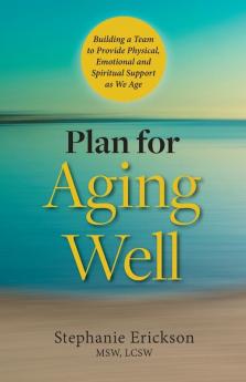 Plan for Aging Well: Building a Team to Provide Physical Emotional and Spiritual Support as We Age