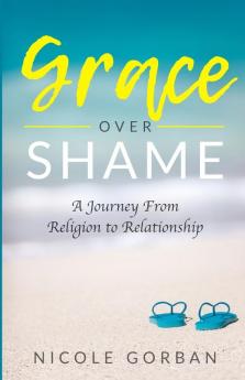 Grace Over Shame: A Journey From Religion to Relationship