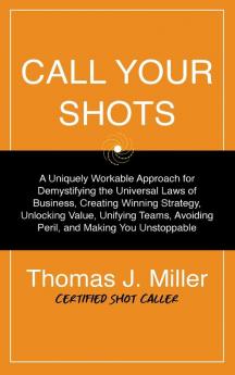 Call Your Shots: A Uniquely Workable Approach for Demystifying the Universal Laws of Business Creating Winning Strategy Unlocking Value Unifying Teams Avoiding Peril and Making You Unstoppable