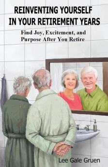 Reinventing Yourself in Your Retirement Years: Find Joy Excitement and Purpose After You Retire