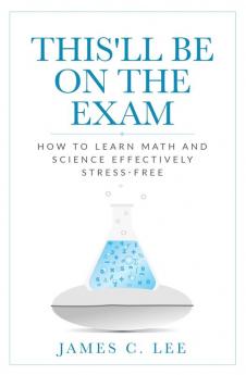 This'll Be On The Exam: How To Learn Math And Science Effectively Stress-free