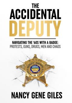 The Accidental Deputy: Navigating the '60s with a Badge: Protests Guns Drugs Men and Chaos