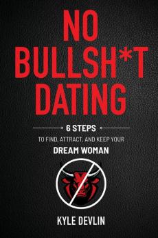 No Bullsh*t Dating: Six Steps to Find Attract and Keep Your Dream Woman