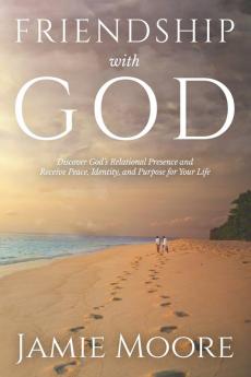 Friendship with God: Discover God's Relational Presence and Receive Peace Identity and Purpose for Your Life