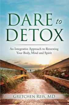 Dare to Detox: An Integrative Approach to Renewing Your Body Mind and Spirit