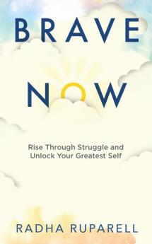 Brave Now: Rise Through Struggle and Unlock Your Greatest Self