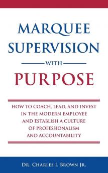 Marquee Supervision with Purpose: How to Coach Lead and Invest in the Modern Employee and Establish a Culture of Professionalism and Accountability