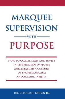 Marquee Supervision with Purpose: How to Coach Lead and Invest in the Modern Employee and Establish a Culture of Professionalism and Accountability