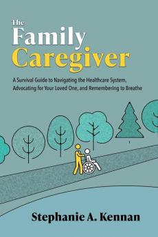 The Family Caregiver: A Survival Guide to Navigating the Healthcare System Advocating for Your Loved One and Remembering to Breathe