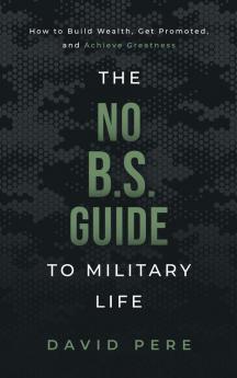 The No B.S. Guide to Military Life: How to build wealth get promoted and achieve greatness