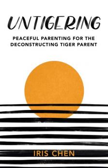 Untigering: Peaceful Parenting for the Deconstructing Tiger Parent