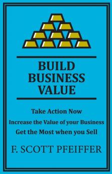 Build Business Value: Take Action Now Increase the Value of your Business Get the Most when you Sell