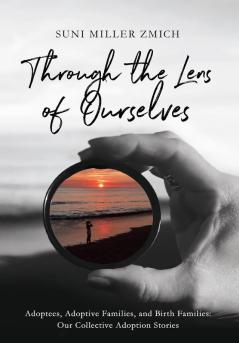 Through the Lens of Ourselves: Adoptees Adoptive Families and Birth Families: Our Collective Adoption Stories