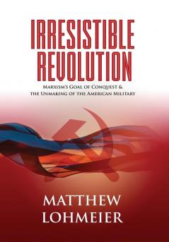 Irresistible Revolution: Marxism's Goal of Conquest & the Unmaking of the American Military