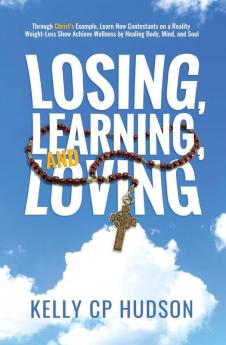 Losing Learning and Loving: Through Christ's Example Learn How Contestants on A Reality Weight-Loss Show Achieve Wellness by Healing Body Mind and Soul