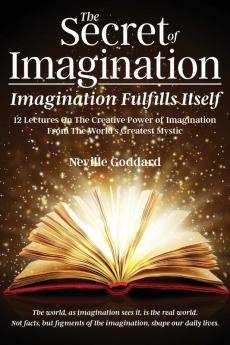 The Secret of Imagination Imagination Fulfills itself: 12 Lectures On The Creative Power of Imagination