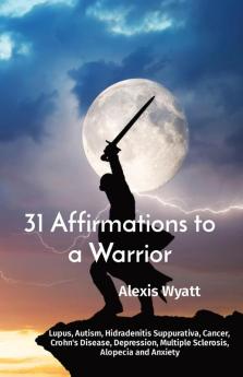 31 Affirmations to a Warrior: Lupus Autism Hidradenitis Suppurativa Cancer Crohn's Disease Depression Multiple Sclerosis Alopecia and Anxiety