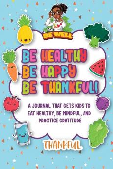 Be Healthy Be Happy Be Thankful!: A Journal That Gets Kids To Eat Healthy Be Mindful And Practice Gratitude