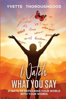 Watch What You Say: 21 Days to Reframing Your World With Your Words: 21 Days to Reframing Your