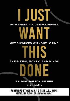 I Just Want This Done: How Smart Successful People Get Divorced without Losing their Kids Money and Minds