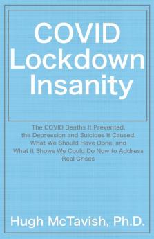 COVID Lockdown Insanity: The COVID Deaths It Prevented the Depression and Suicides It Caused What We Should Have Done and What It Shows We Could Do Now to Address Real Crises