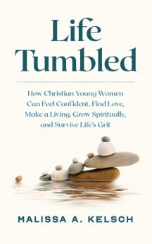 Life Tumbled: How Christian Young Women Can Feel Confident Find Love Make a Living Grow Spiritually and Survive Life's Grit