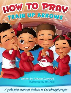 How to Pray: A guide that connects children to God through prayer: 1 (Train Up Arrows)