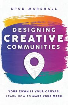 Designing Creative Communities: Your Town Is Your Canvas. Learn How To Make Your Mark