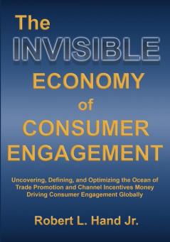 The Invisible Economy of Consumer Engagement: Uncovering Defining and Optimizing the Ocean of Trade Promotion and Channel Incentives Money That Drives Consumer Engagement