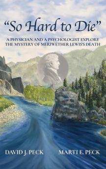 So Hard to Die: A Physician and a Psychologist Explore the Mystery of Meriwether Lewis's Death