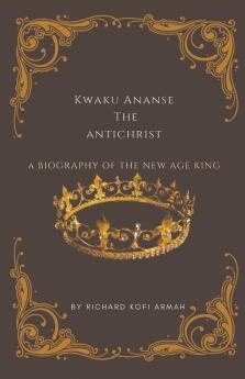 Kwaku Ananse the Antichrist- A Biography of the New Age King