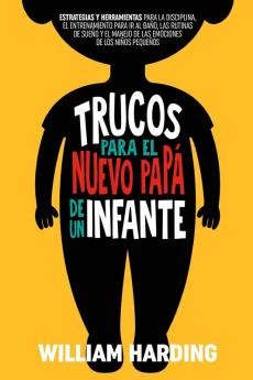 Trucos Para El Nuevo Papá De Un Infante [Tricks For The New Dad Of An Infant]: Estrategias Y Herramientas Para La Disciplina, El Entrenamiento Para Ir Al Baño, Las Rutinas De Sueño Y El Manejo De Las Emociones De Los Ninos Pequenos (Serie New Dad Hacks En Español Nº 3) [Strategies And Tools For Discipline, Potty Training, Sleep Routines And Managing Emotions For Young Children (New Dad Hacks Series In Spanish, Book 3)]