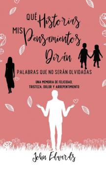 Qué Historias Mis Pensamientos Dirán: Palabras Que No Serán Olvidadas: Una Memoria De Felicidad, Tristeza, Dolor Y Arrepentimiento (Spanish Edition)