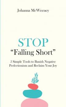Stop Falling Short - 5 Simple Tools to Banish Negative Perfectionism and Reclaim Your Joy