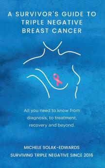 A Survivor's Guide To Triple Negative Breast Cancer: All you need to know from diagnosis to treatment recovery and beyond.