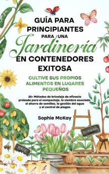 Guía Para Principiantes Para Una Jardinería En Contenedores Exitosa: Más De 25 Métodos De Bricolaje De Eficacia Probada Para El Compost, La Siembra ... Y El Control De Plagas. (Spanish Edition)