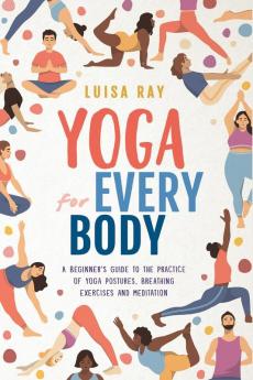 Yoga for Every Body: A beginner’s guide to the practice of yoga postures breathing exercises and meditation