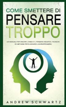 Come Smettere Di Pensare Troppo: Un Manuale Per Vincere L'Ansia E Il Pensiero Negativo. Tecniche Ed Abitudini Per Eliminare Il Sovrappensiero: Un ... Ed Abitudini Per Eliminare Il Sovrappensiero