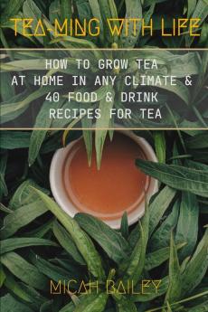 Teaming With Life: How to Grow Your Own Tea at Home in Any Climate and 40 Food & Drink Recipes For Tea