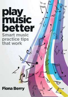 Play Music Better (Play Music Better: Smart music practice tips that work)