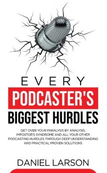 Every Podcaster's Biggest Hurdles: Get Over your Paralysis by Analysis Impostor's Syndrome and All your Other Podcasting Hurdles Through Deep ... and All your Other Podcasting Hurdles Through