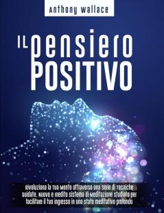 Il Pensiero Positivo: Rivoluziona la Tua Mente attraverso una Serie di Tecniche Guidate. Nuovo e Inedito Sistema di Meditazione CrediCresciCrea