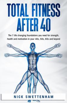 Total Fitness After 40: The 7 Life Changing Foundations You Need For Strength Health and Motivation in Your 40s 50s 60s and Beyond