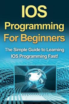 IOS Programming For Beginners: The Simple Guide to Learning IOS Programming Fast!