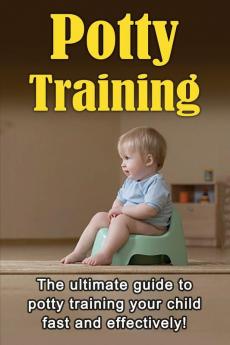 Potty Training: The ultimate guide to potty training your child fast and effectively!